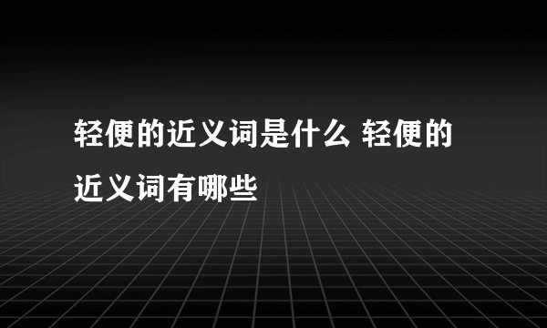 轻便的近义词是什么 轻便的近义词有哪些