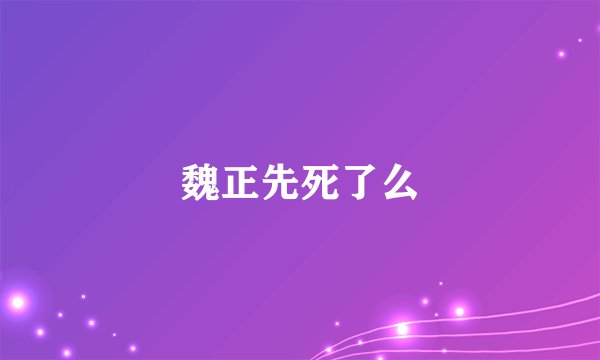 魏正先死了么
