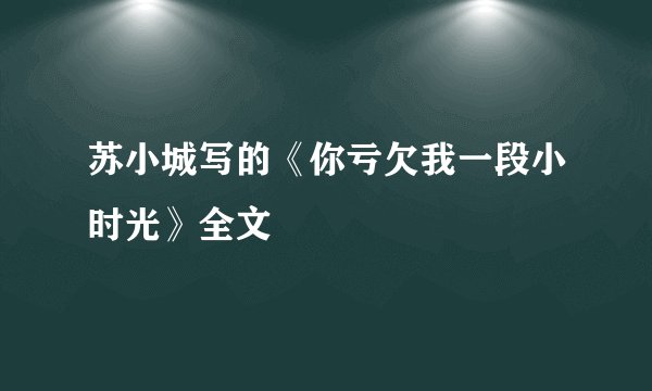 苏小城写的《你亏欠我一段小时光》全文