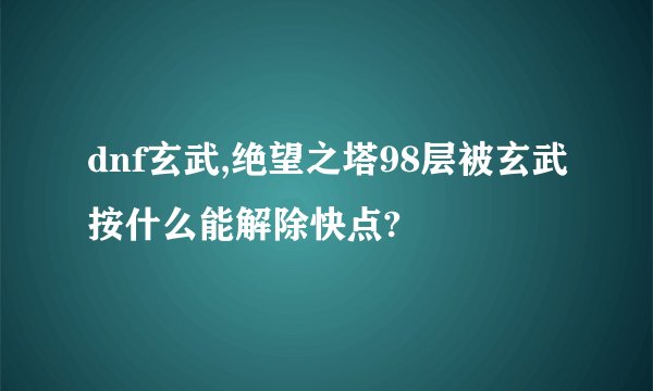 dnf玄武,绝望之塔98层被玄武按什么能解除快点?