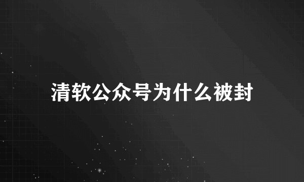 清软公众号为什么被封