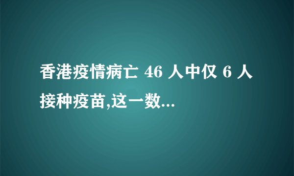 香港疫情病亡 46 人中仅 6 人接种疫苗,这一数据说明了什么