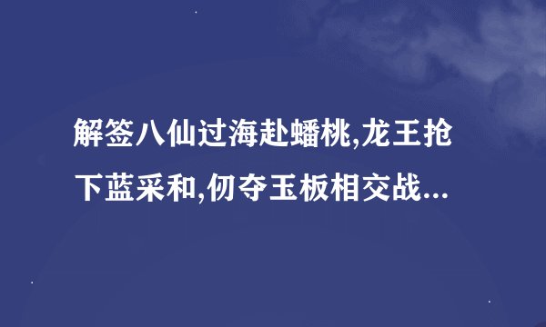 解签八仙过海赴蟠桃,龙王抢下蓝采和,仞夺玉板相交战,弥佛菩萨来讲和