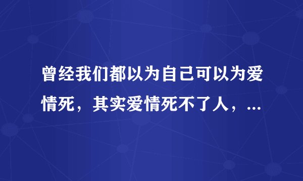 曾经我们都以为自己可以为爱情死，其实爱情死不了人，它只会在最疼的地方扎上一针，然后我们欲哭无