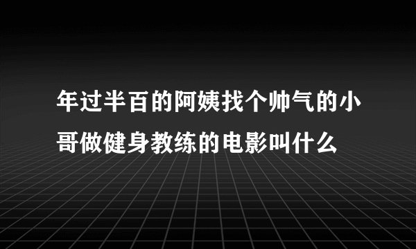 年过半百的阿姨找个帅气的小哥做健身教练的电影叫什么