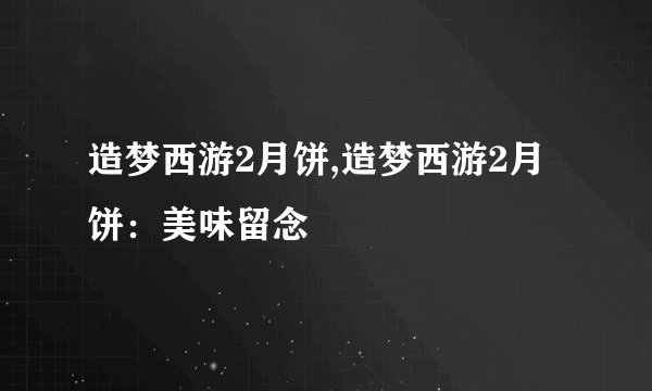 造梦西游2月饼,造梦西游2月饼:美味留念