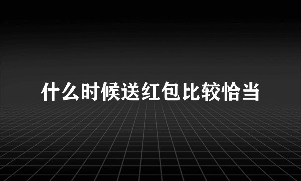 什么时候送红包比较恰当