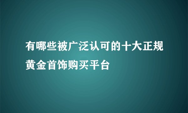 有哪些被广泛认可的十大正规黄金首饰购买平台