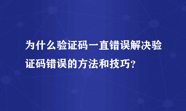 为什么验证码一直错误解决验证码错误的方法和技巧？