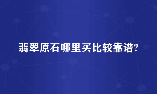 翡翠原石哪里买比较靠谱?