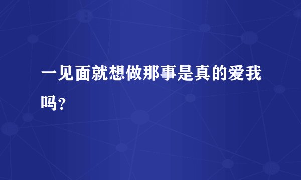 一见面就想做那事是真的爱我吗？
