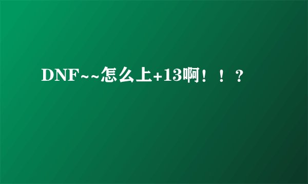 DNF~~怎么上+13啊！！？
