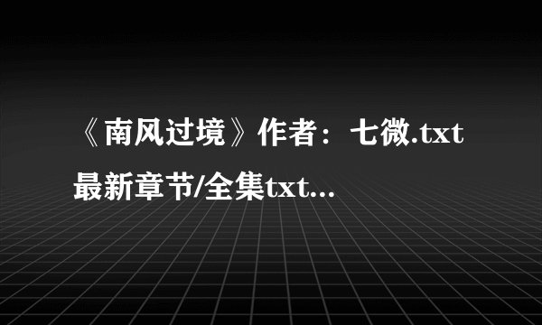 《南风过境》作者：七微.txt最新章节/全集txt免费下载