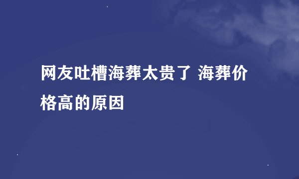 网友吐槽海葬太贵了 海葬价格高的原因