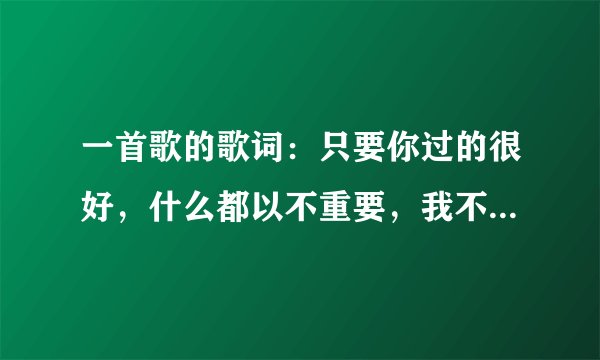 一首歌的歌词：只要你过的很好，什么都以不重要，我不会故意打扰，更不会让你烦恼！这是什么歌