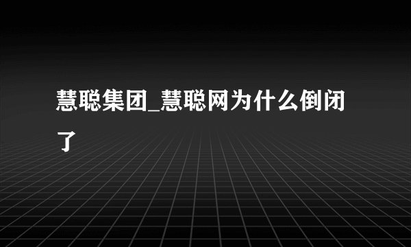 慧聪集团_慧聪网为什么倒闭了
