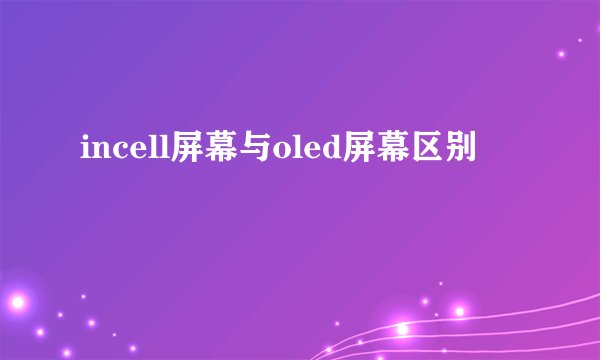 incell屏幕与oled屏幕区别