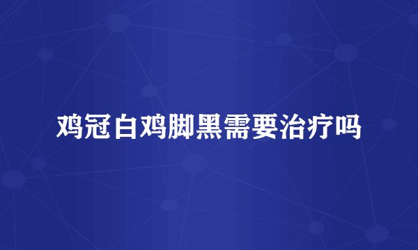 鸡冠白鸡脚黑需要治疗吗