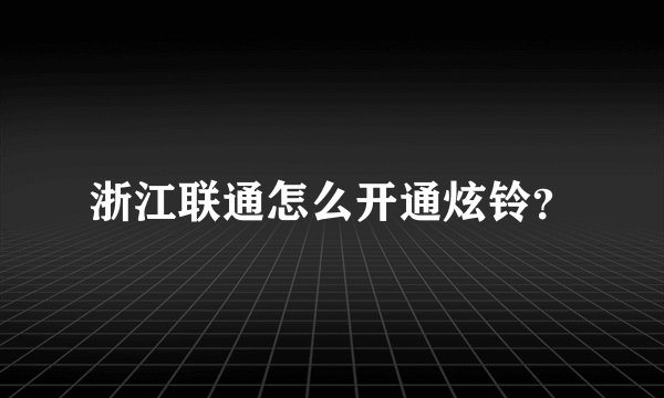 浙江联通怎么开通炫铃？