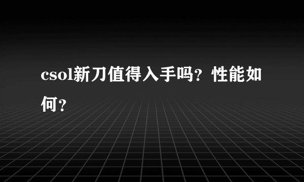 csol新刀值得入手吗？性能如何？