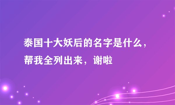 泰国十大妖后的名字是什么，帮我全列出来，谢啦