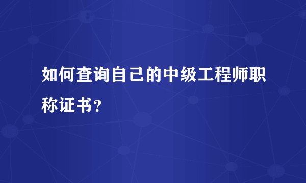如何查询自己的中级工程师职称证书？