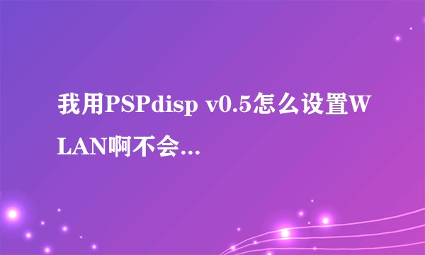 我用PSPdisp v0.5怎么设置WLAN啊不会用 啊！还有PSPdispv0.5英文看不懂老高手指点啊！！！！！详细的来啊