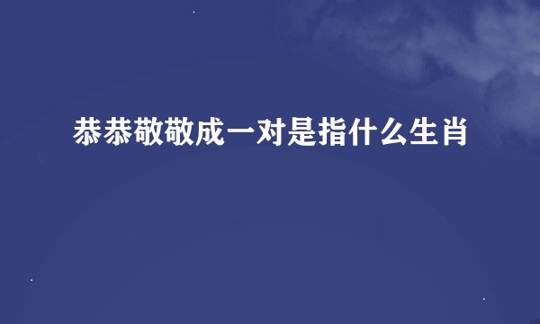 恭恭敬敬成一对是指什么生肖
