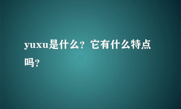 yuxu是什么？它有什么特点吗？