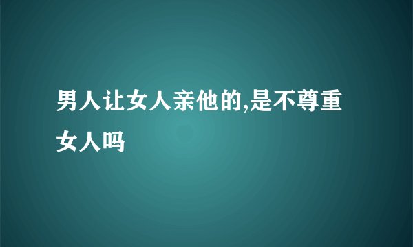 男人让女人亲他的,是不尊重女人吗