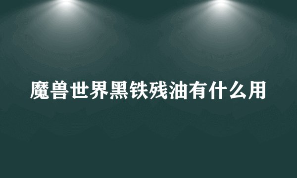 魔兽世界黑铁残油有什么用