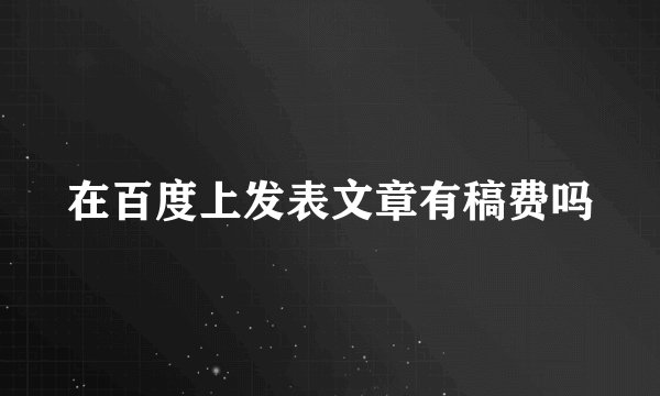 在百度上发表文章有稿费吗