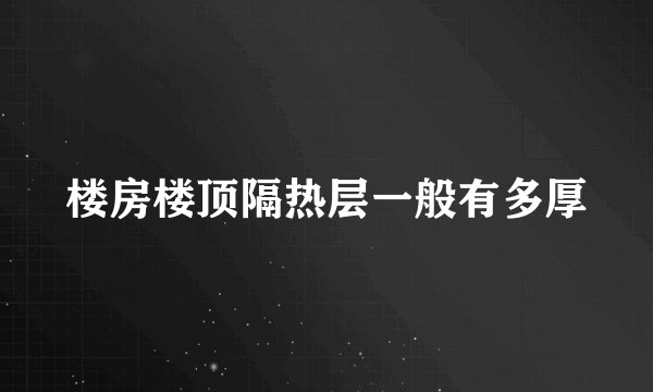 楼房楼顶隔热层一般有多厚