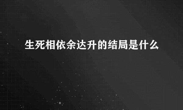 生死相依余达升的结局是什么
