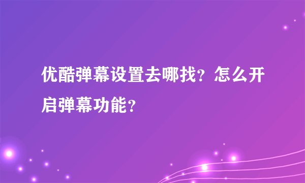 优酷弹幕设置去哪找？怎么开启弹幕功能？