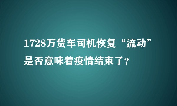 1728万货车司机恢复“流动”是否意味着疫情结束了？