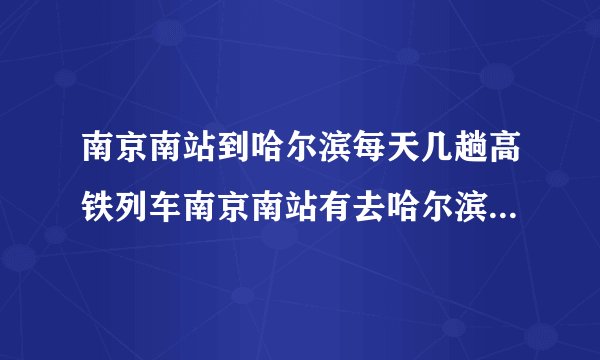 南京南站到哈尔滨每天几趟高铁列车南京南站有去哈尔滨的高铁吗