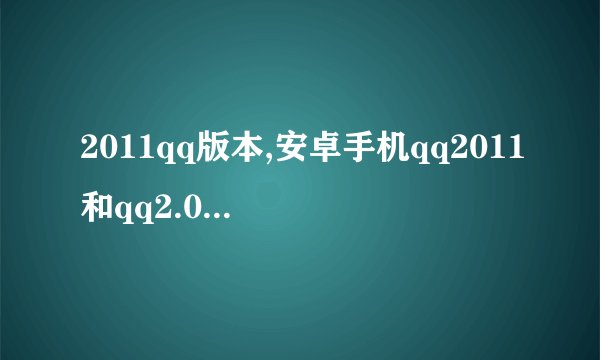 2011qq版本,安卓手机qq2011和qq2.0的区别请到腾讯网上察看