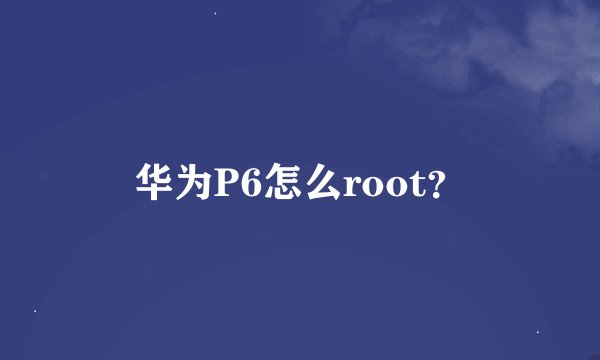 华为P6怎么root？