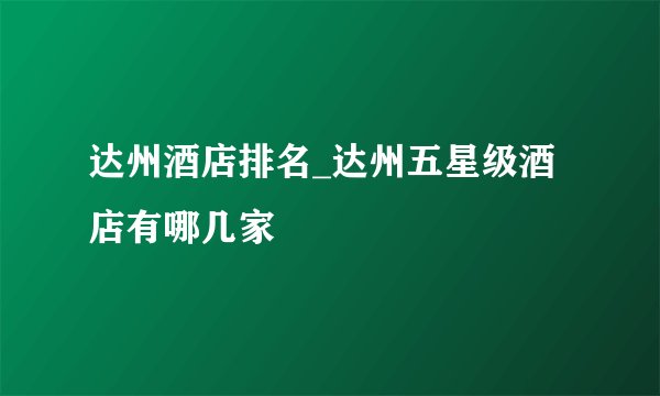 达州酒店排名_达州五星级酒店有哪几家