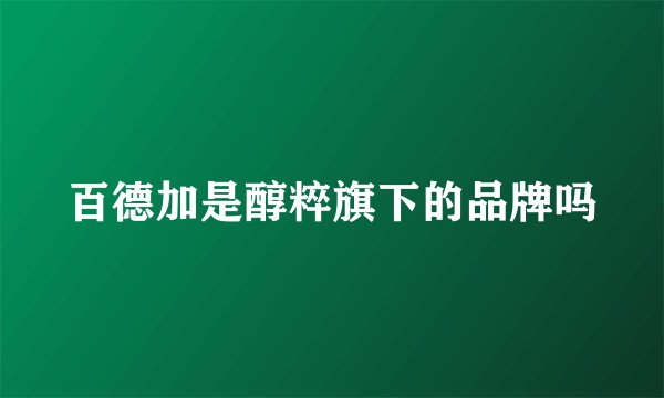 百德加是醇粹旗下的品牌吗