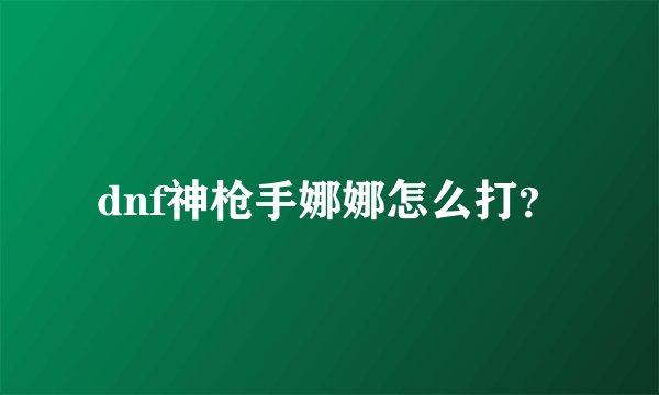 dnf神枪手娜娜怎么打?