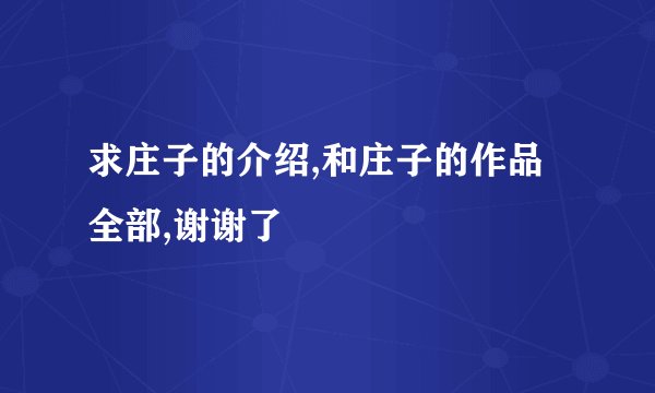 求庄子的介绍,和庄子的作品全部,谢谢了