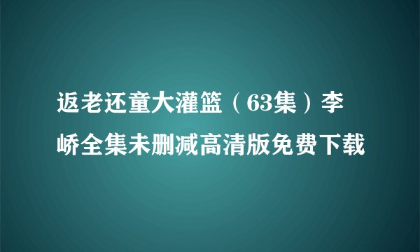 返老还童大灌篮（63集）李苪峤全集未删减高清版免费下载