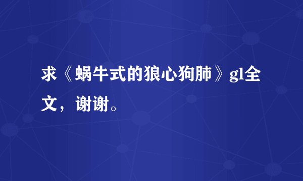 求《蜗牛式的狼心狗肺》gl全文,谢谢。