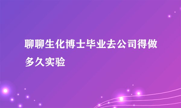 聊聊生化博士毕业去公司得做多久实验