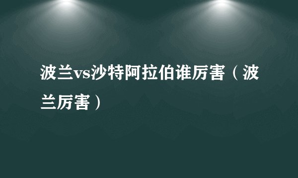 波兰vs沙特阿拉伯谁厉害（波兰厉害）