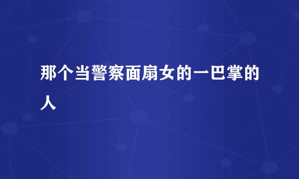 那个当警察面扇女的一巴掌的人