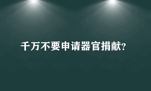 千万不要申请器官捐献？