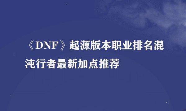 《DNF》起源版本职业排名混沌行者最新加点推荐